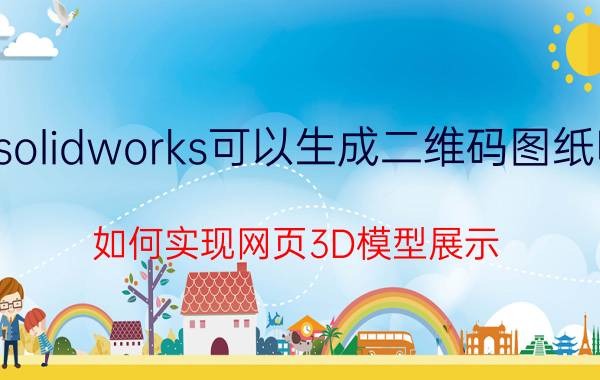 solidworks可以生成二维码图纸吗 如何实现网页3D模型展示？